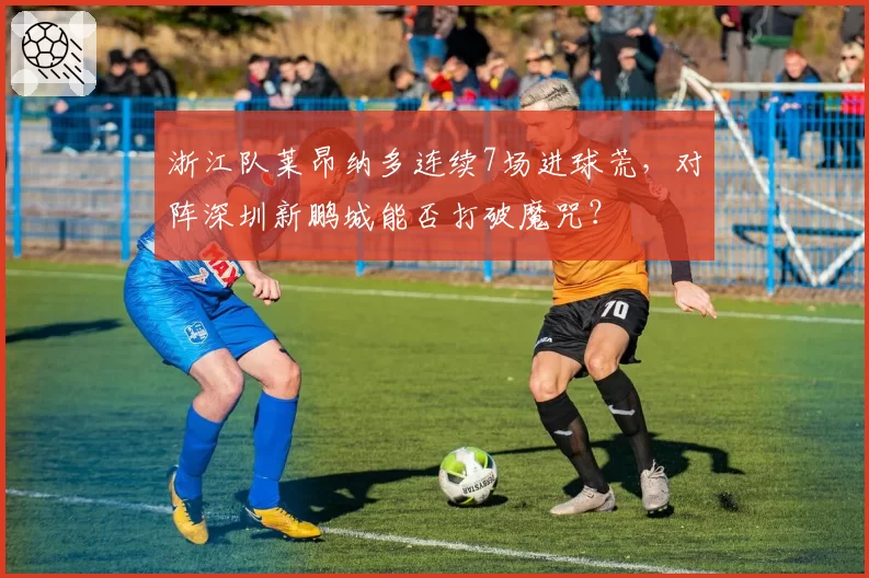 浙江队莱昂纳多连续7场进球荒，对阵深圳新鹏城能否打破魔咒？