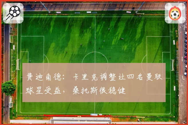 费迪南德:卡里克调整让四名曼联球星受益,桑托斯很稳健