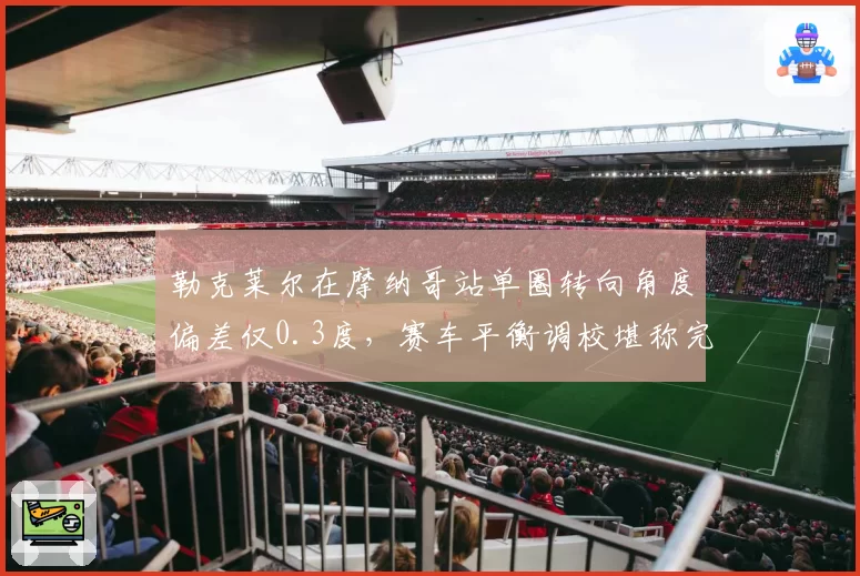 勒克莱尔在摩纳哥站单圈转向角度偏差仅0.3度，赛车平衡调校堪称完美