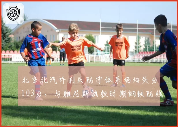 北京北汽许利民防守体系场均失分103分，与雅尼斯执教时期钢铁防线差距显著