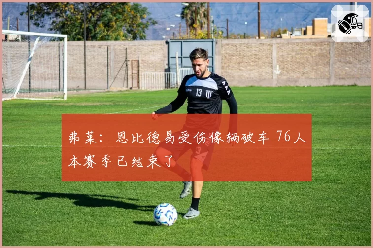 弗莱：恩比德易受伤像辆破车 76人本赛季已结束了