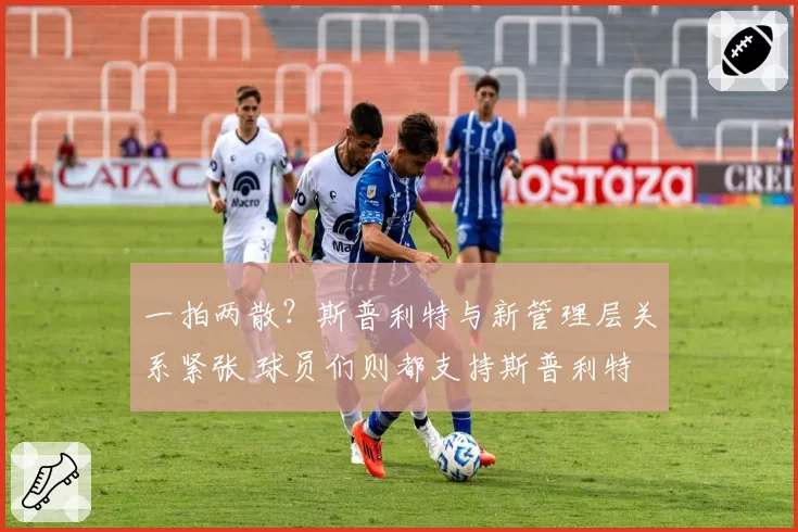一拍两散？斯普利特与新管理层关系紧张 球员们则都支持斯普利特