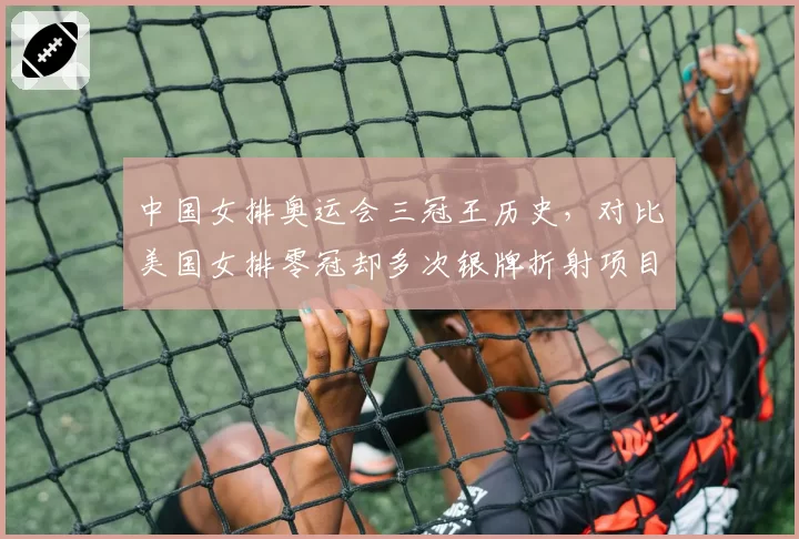 中国女排奥运会三冠王历史，对比美国女排零冠却多次银牌折射项目格局