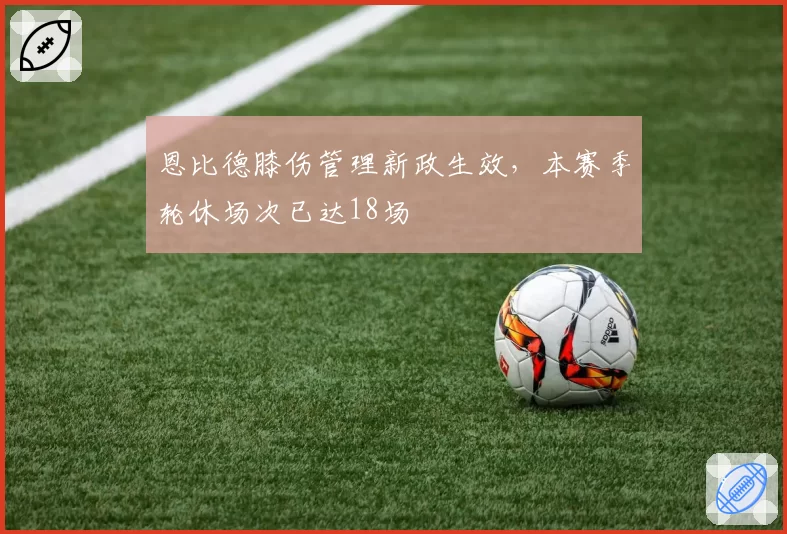 恩比德膝伤管理新政生效,本赛季轮休场次已达18场