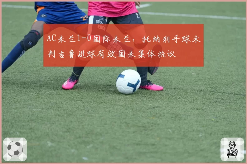 AC米兰1-0国际米兰，托纳利手球未判吉鲁进球有效国米集体抗议