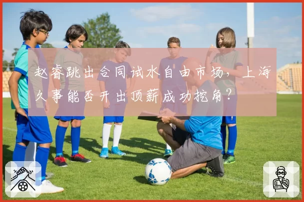 赵睿跳出合同试水自由市场，上海久事能否开出顶薪成功挖角？