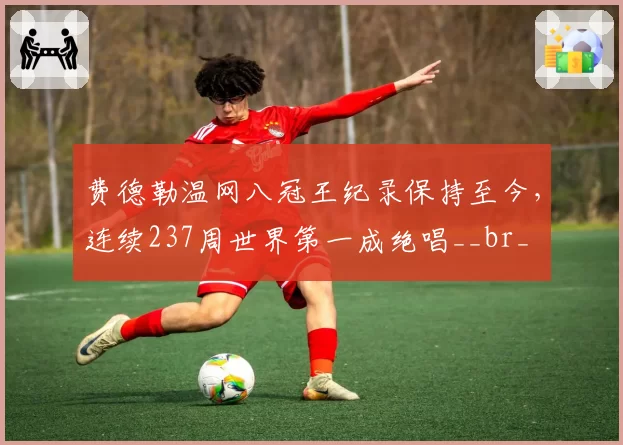 费德勒温网八冠王纪录保持至今，连续237周世界第一成绝唱__br_