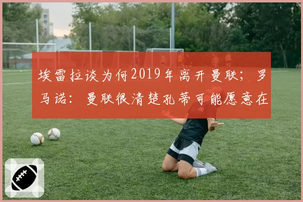 埃雷拉谈为何2019年离开曼联;罗马诺:曼联很清楚孔蒂可能愿意在赛季中途接手一份工作