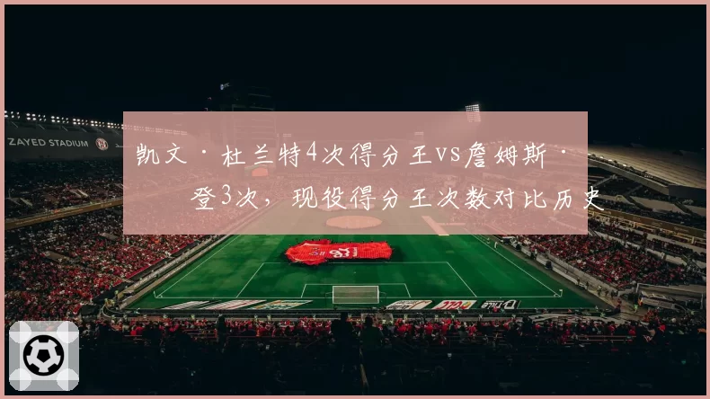 凯文·杜兰特4次得分王vs詹姆斯·哈登3次，现役得分王次数对比历史地位