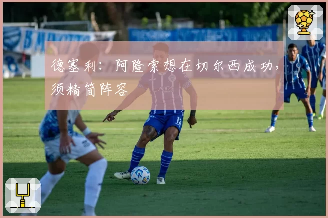 德塞利：阿隆索想在切尔西成功，须精简阵容