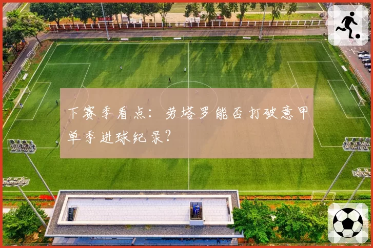 下赛季看点：劳塔罗能否打破意甲单季进球纪录？