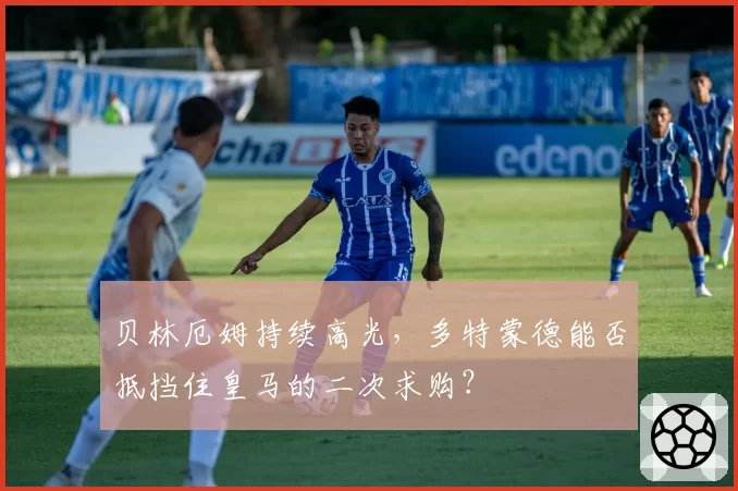 贝林厄姆持续高光，多特蒙德能否抵挡住皇马的二次求购？