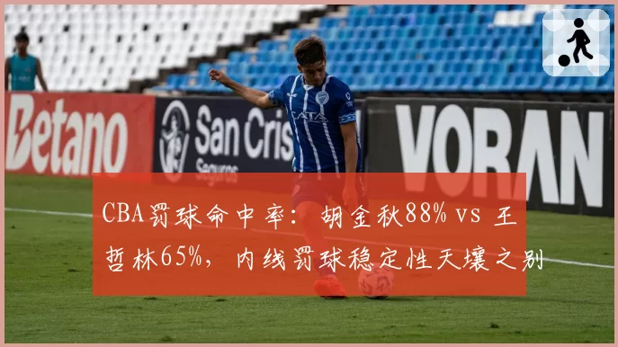 CBA罚球命中率：胡金秋88% vs 王哲林65%，内线罚球稳定性天壤之别