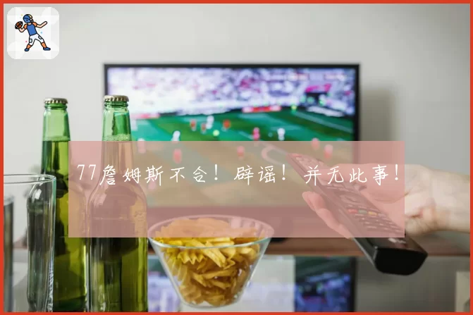 77詹姆斯不合！辟谣！并无此事！