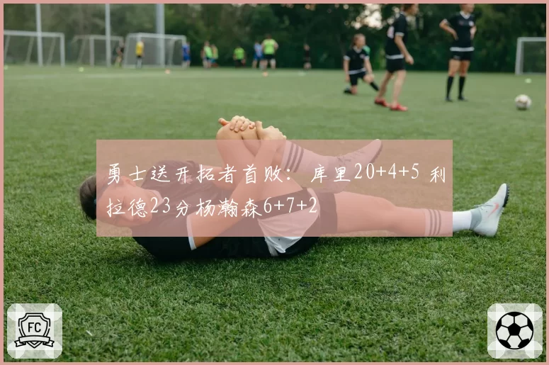 勇士送开拓者首败:库里20+4+5 利拉德23分杨瀚森6+7+2