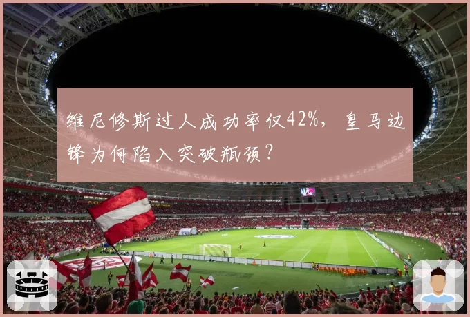 维尼修斯过人成功率仅42%，皇马边锋为何陷入突破瓶颈？