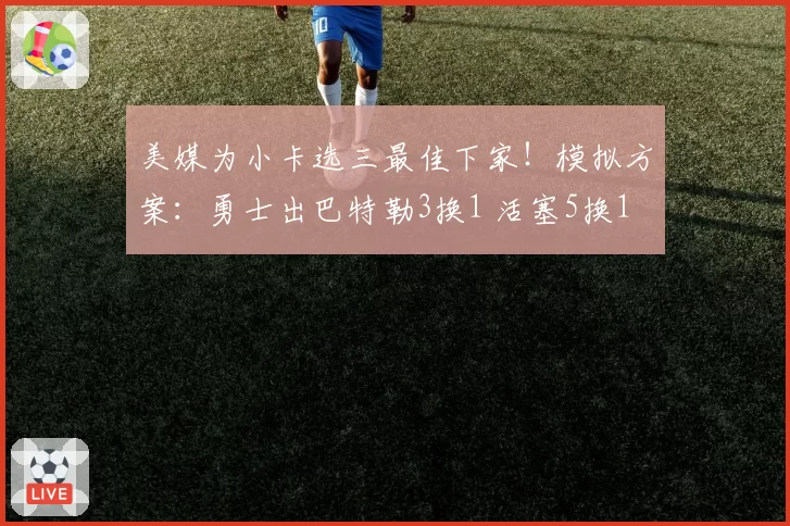 美媒为小卡选三最佳下家！模拟方案：勇士出巴特勒3换1 活塞5换1