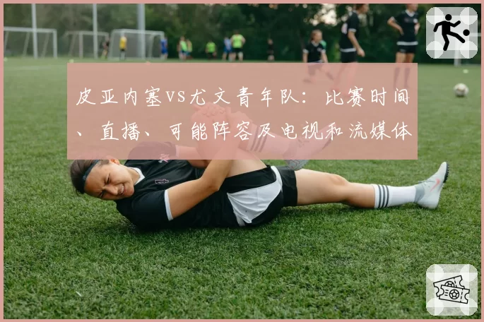 皮亚内塞vs尤文青年队：比赛时间、直播、可能阵容及电视和流媒体观看方式