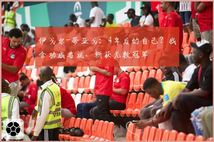 伊戈尔-蒂亚戈：4年后的自己？我会功成名就，斩获无数冠军