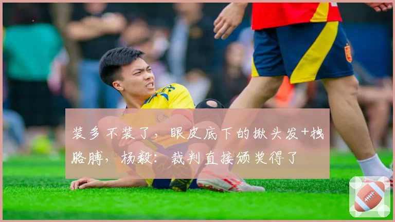 装多不装了，眼皮底下的揪头发+拽胳膊，杨毅：裁判直接颁奖得了