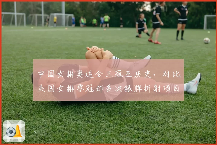 中国女排奥运会三冠王历史，对比美国女排零冠却多次银牌折射项目格局