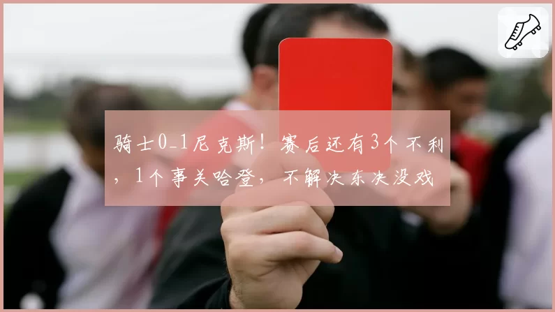 骑士0_1尼克斯！赛后还有3个不利，1个事关哈登，不解决东决没戏