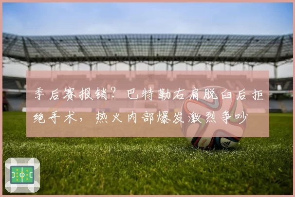 季后赛报销？巴特勒右肩脱臼后拒绝手术，热火内部爆发激烈争吵