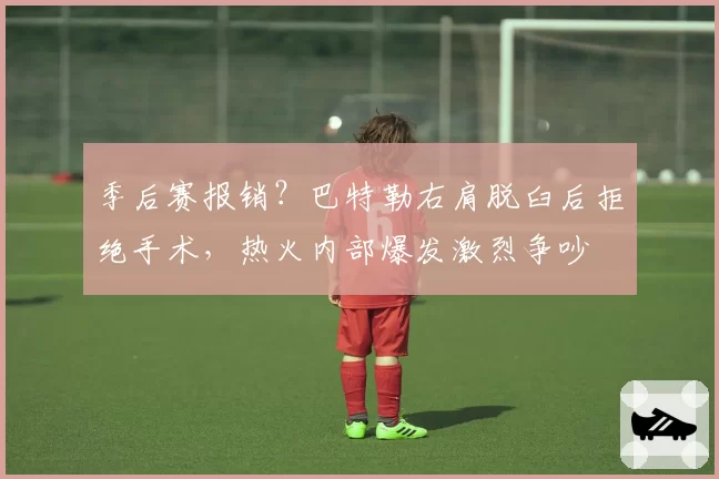 季后赛报销？巴特勒右肩脱臼后拒绝手术，热火内部爆发激烈争吵