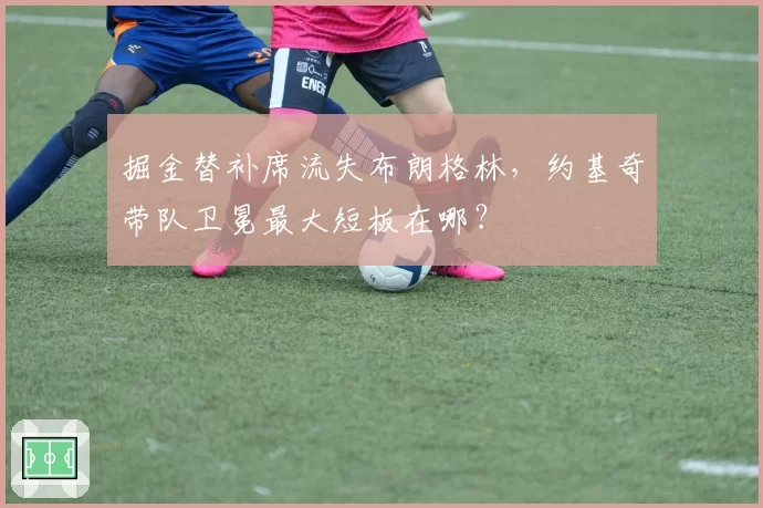 掘金替补席流失布朗格林，约基奇带队卫冕最大短板在哪？