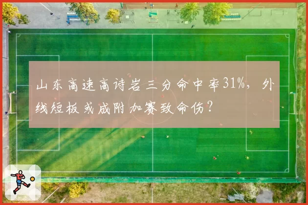 山东高速高诗岩三分命中率31%，外线短板或成附加赛致命伤？