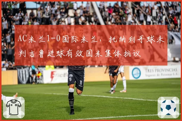 AC米兰1-0国际米兰，托纳利手球未判吉鲁进球有效国米集体抗议