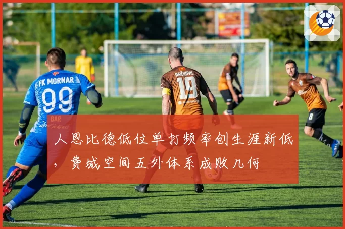 人恩比德低位单打频率创生涯新低，费城空间五外体系成败几何