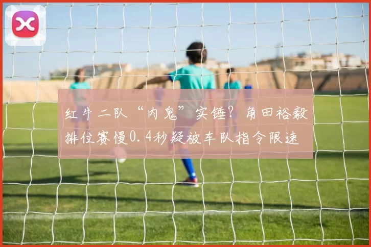 红牛二队“内鬼”实锤？角田裕毅排位赛慢0.4秒疑被车队指令限速