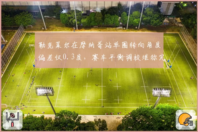勒克莱尔在摩纳哥站单圈转向角度偏差仅0.3度，赛车平衡调校堪称完美
