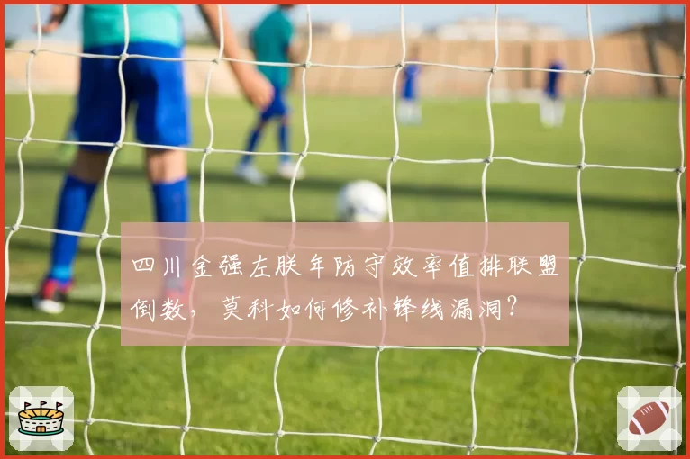 四川金强左朕年防守效率值排联盟倒数，莫科如何修补锋线漏洞？