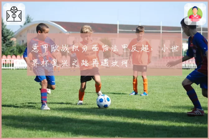 意甲欧战积分面临法甲反超，小世界杯复兴之路再遇坎坷