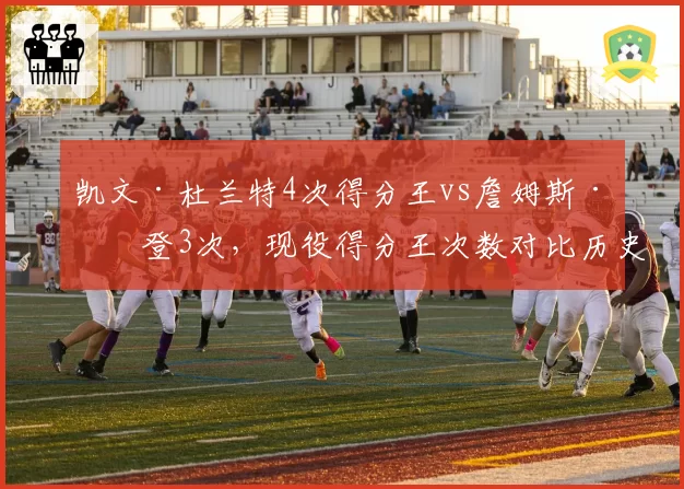 凯文·杜兰特4次得分王vs詹姆斯·哈登3次，现役得分王次数对比历史地位