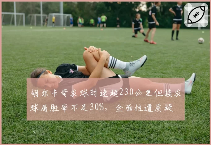 胡尔卡奇发球时速超230公里但接发球局胜率不足30%,全面性遭质疑