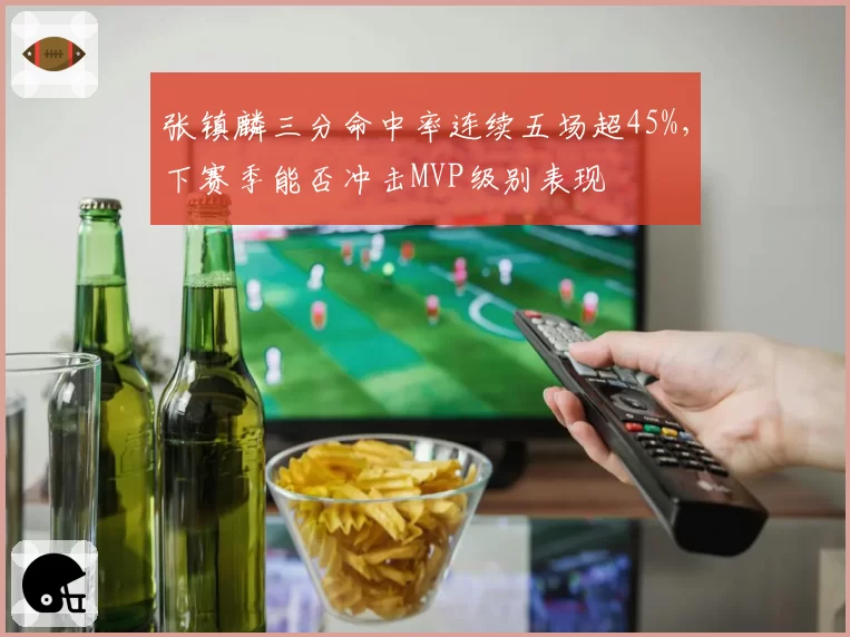张镇麟三分命中率连续五场超45%，下赛季能否冲击MVP级别表现