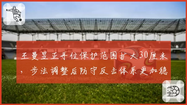 王曼昱正手位保护范围扩大30厘米，步法调整后防守反击体系更加稳固