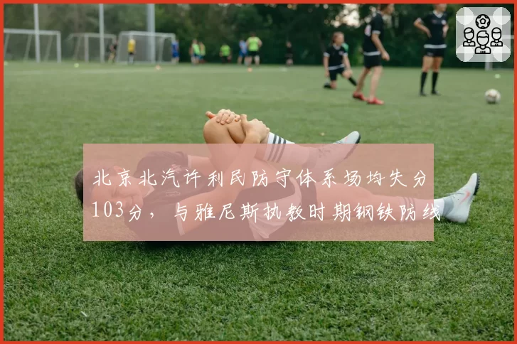 北京北汽许利民防守体系场均失分103分，与雅尼斯执教时期钢铁防线差距显著