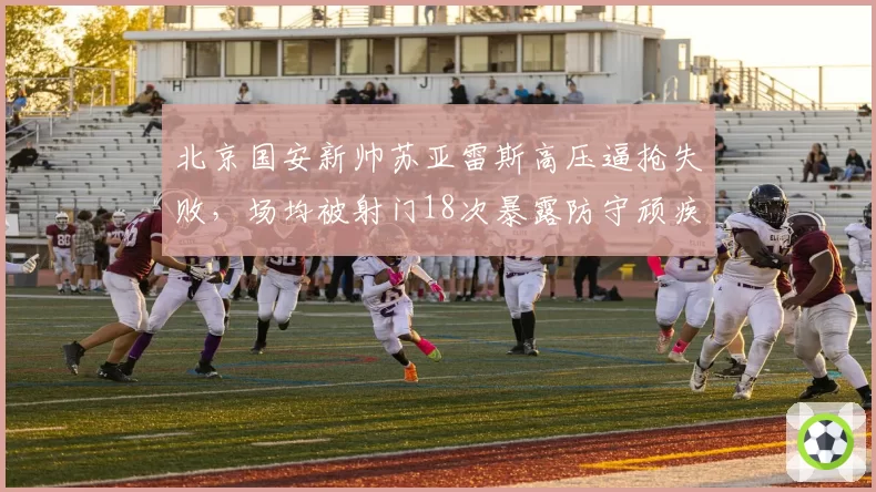 北京国安新帅苏亚雷斯高压逼抢失败，场均被射门18次暴露防守顽疾