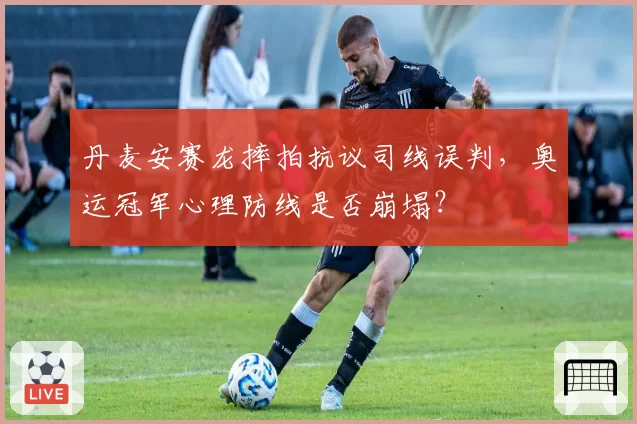 丹麦安赛龙摔拍抗议司线误判，奥运冠军心理防线是否崩塌？
