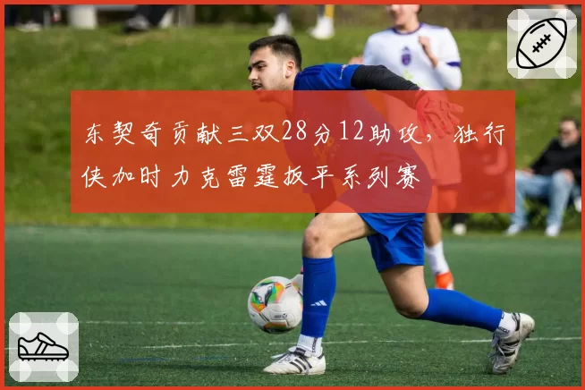 东契奇贡献三双28分12助攻，独行侠加时力克雷霆扳平系列赛