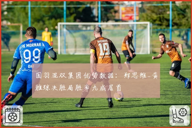 国羽混双集团优势数据:郑思维_黄雅琼决胜局胜率九成居首