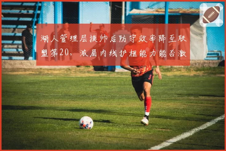 湖人管理层换帅后防守效率降至联盟第20，浓眉内线护框能力能否激活新体系？
