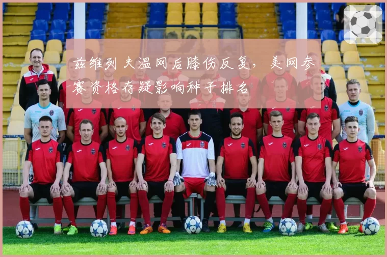 兹维列夫温网后膝伤反复，美网参赛资格存疑影响种子排名