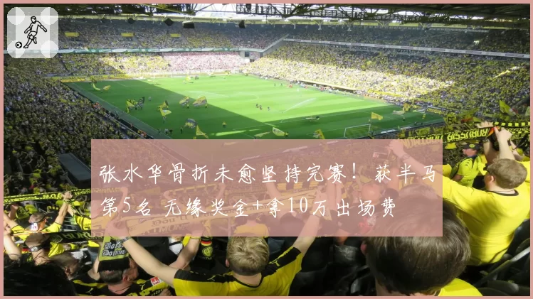 张水华骨折未愈坚持完赛！获半马第5名 无缘奖金+拿10万出场费