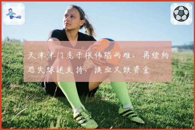 天津津门虎于根伟陷两难，再续约恐失球迷支持，换血又缺资金