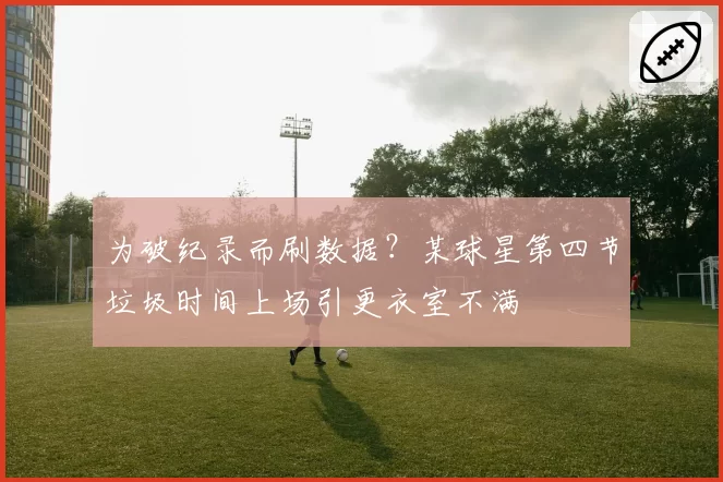 为破纪录而刷数据？某球星第四节垃圾时间上场引更衣室不满